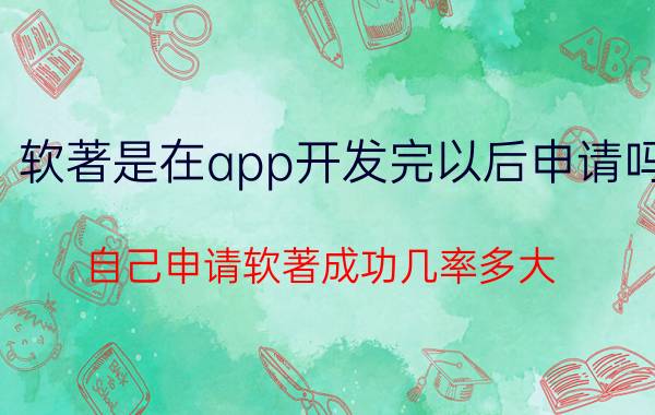 软著是在app开发完以后申请吗 自己申请软著成功几率多大？